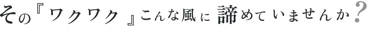 その「ワクワク」こんな風に諦めていませんか？