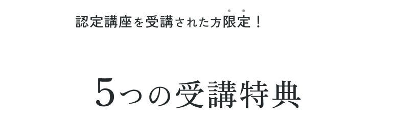 認定講座を受講された方限定！５つの特典